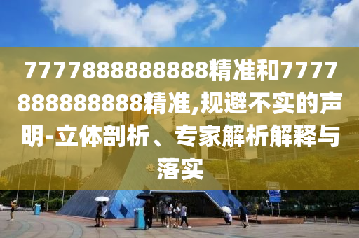 7777888888888精准和7777888888888精准,规避不实的声明-立体剖析、专家解析解释与落实